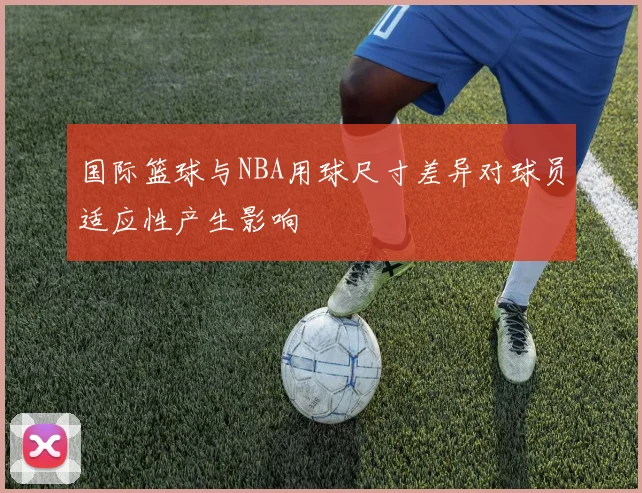 国际篮球与NBA用球尺寸差异对球员适应性产生影响
